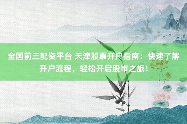 全国前三配资平台 天津股票开户指南：快速了解开户流程，轻松开启股市之旅！