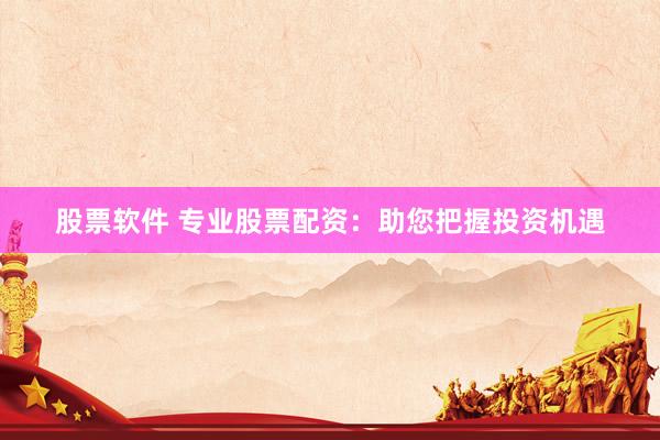 股票软件 专业股票配资：助您把握投资机遇
