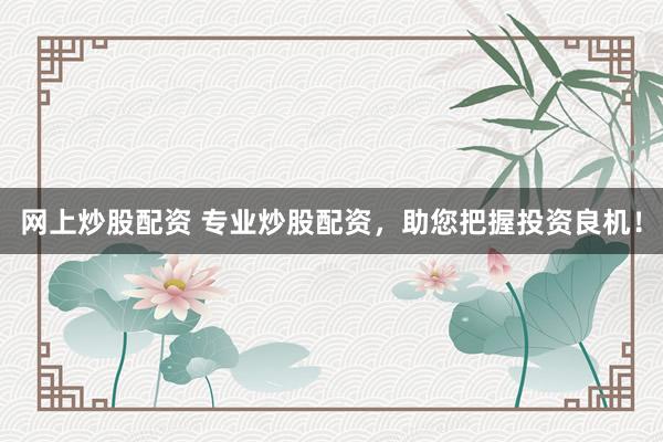 网上炒股配资 专业炒股配资，助您把握投资良机！