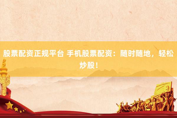 股票配资正规平台 手机股票配资：随时随地，轻松炒股！