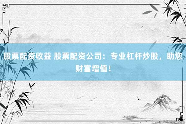 股票配资收益 股票配资公司：专业杠杆炒股，助您财富增值！