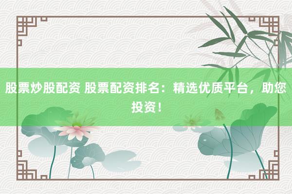 股票炒股配资 股票配资排名：精选优质平台，助您投资！