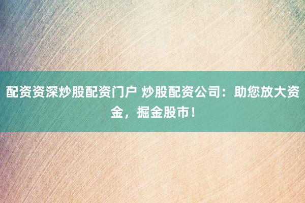 配资资深炒股配资门户 炒股配资公司：助您放大资金，掘金股市！