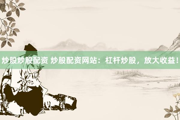 炒股炒股配资 炒股配资网站：杠杆炒股，放大收益！