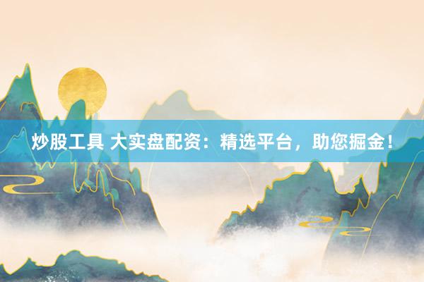 炒股工具 大实盘配资：精选平台，助您掘金！