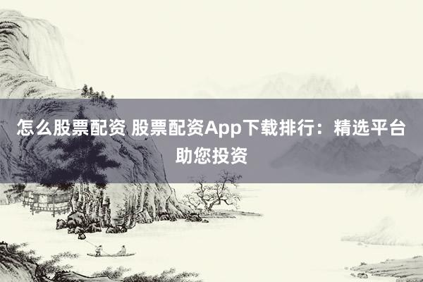 怎么股票配资 股票配资App下载排行：精选平台助您投资