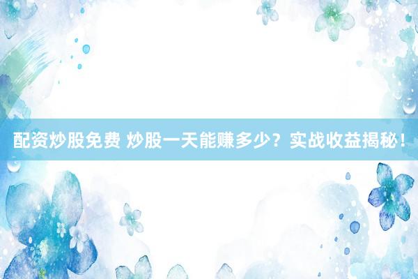 配资炒股免费 炒股一天能赚多少？实战收益揭秘！