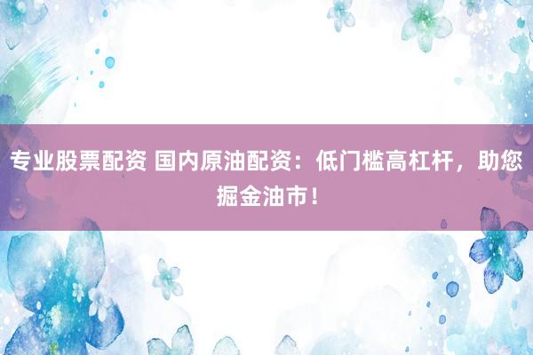 专业股票配资 国内原油配资：低门槛高杠杆，助您掘金油市！