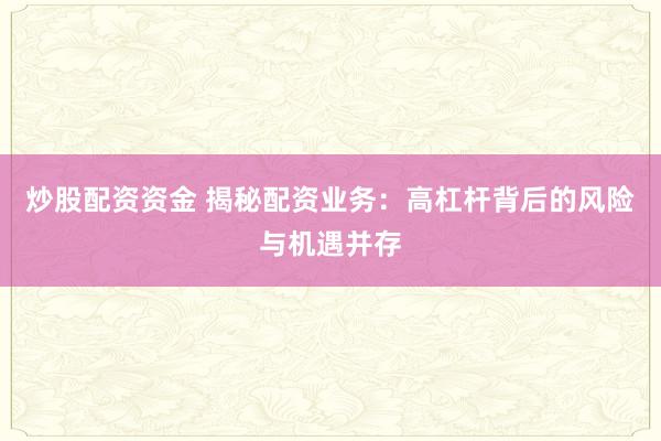 炒股配资资金 揭秘配资业务：高杠杆背后的风险与机遇并存
