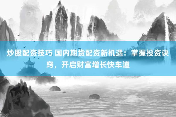 炒股配资技巧 国内期货配资新机遇：掌握投资诀窍，开启财富增长快车道