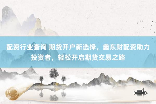 配资行业查询 期货开户新选择，鑫东财配资助力投资者，轻松开启期货交易之路
