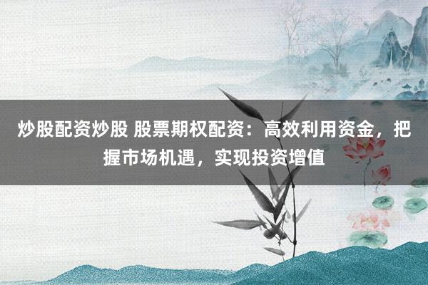 炒股配资炒股 股票期权配资：高效利用资金，把握市场机遇，实现投资增值