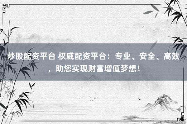炒股配资平台 权威配资平台：专业、安全、高效，助您实现财富增值梦想！