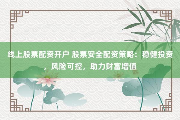 线上股票配资开户 股票安全配资策略：稳健投资，风险可控，助力财富增值