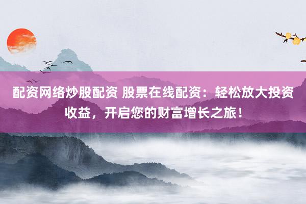 配资网络炒股配资 股票在线配资：轻松放大投资收益，开启您的财富增长之旅！
