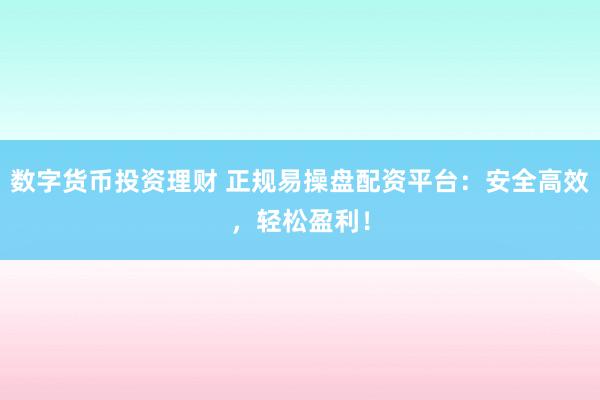 数字货币投资理财 正规易操盘配资平台：安全高效，轻松盈利！