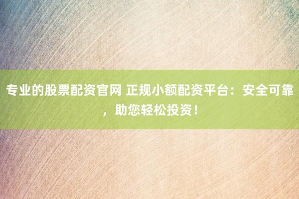 专业的股票配资官网 正规小额配资平台：安全可靠，助您轻松投资！