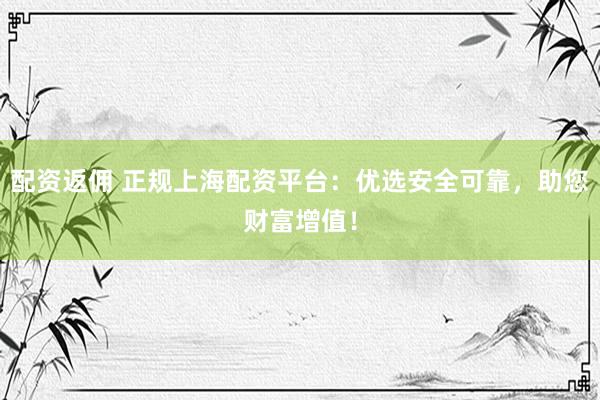 配资返佣 正规上海配资平台：优选安全可靠，助您财富增值！