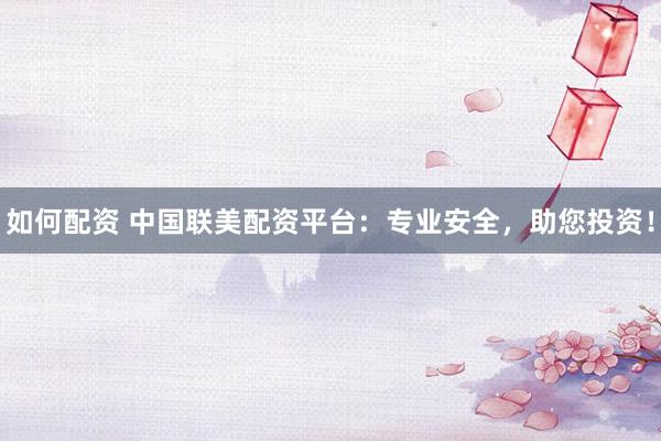 如何配资 中国联美配资平台：专业安全，助您投资！