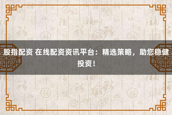 股指配资 在线配资资讯平台：精选策略，助您稳健投资！