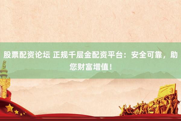 股票配资论坛 正规千层金配资平台：安全可靠，助您财富增值！