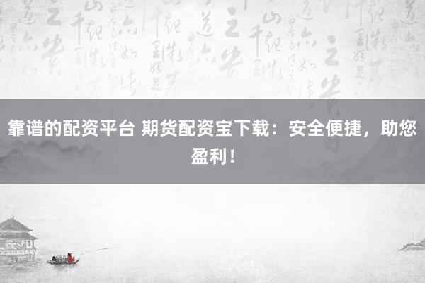 靠谱的配资平台 期货配资宝下载：安全便捷，助您盈利！