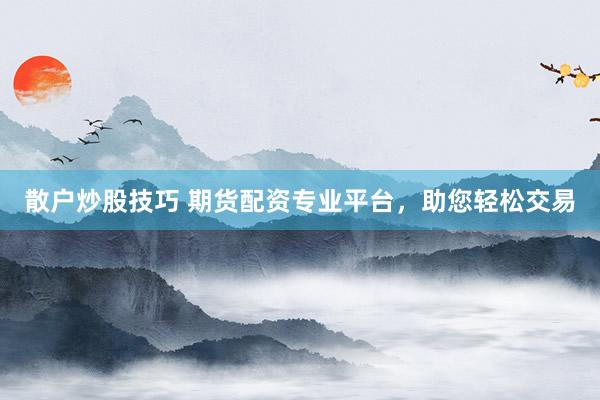 散户炒股技巧 期货配资专业平台，助您轻松交易