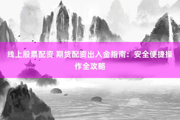 线上股票配资 期货配资出入金指南：安全便捷操作全攻略