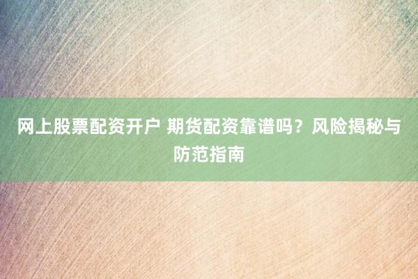 网上股票配资开户 期货配资靠谱吗？风险揭秘与防范指南