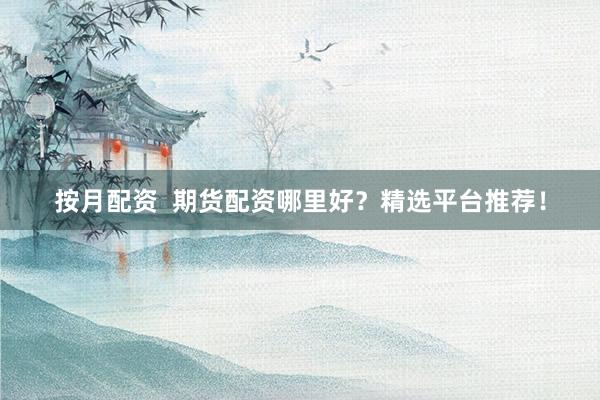 按月配资  期货配资哪里好？精选平台推荐！