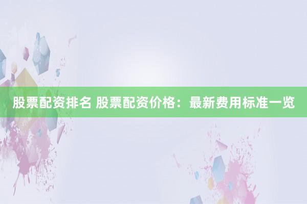 股票配资排名 股票配资价格：最新费用标准一览