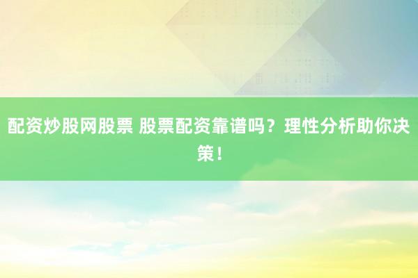 配资炒股网股票 股票配资靠谱吗？理性分析助你决策！