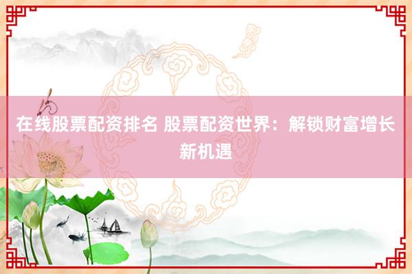 在线股票配资排名 股票配资世界：解锁财富增长新机遇