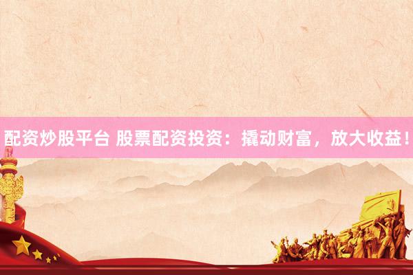 配资炒股平台 股票配资投资：撬动财富，放大收益！