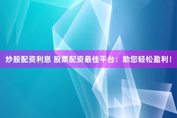 炒股配资利息 股票配资最佳平台：助您轻松盈利！