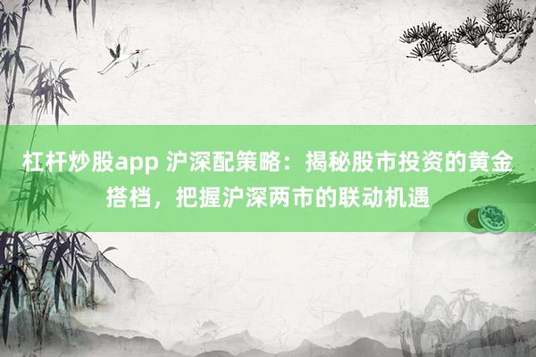 杠杆炒股app 沪深配策略：揭秘股市投资的黄金搭档，把握沪深两市的联动机遇