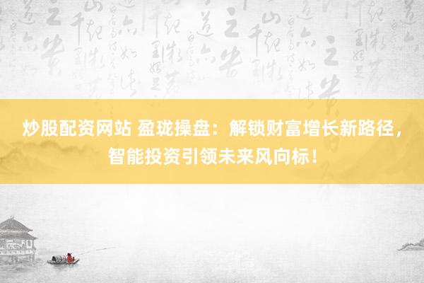 炒股配资网站 盈珑操盘：解锁财富增长新路径，智能投资引领未来风向标！