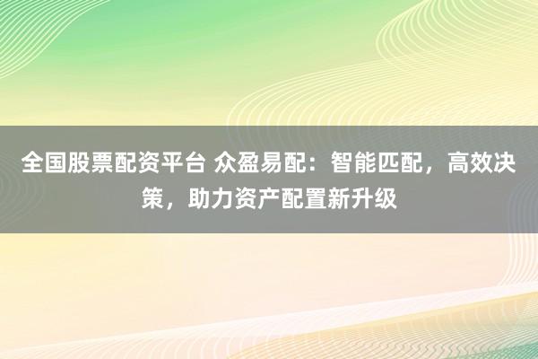 全国股票配资平台 众盈易配：智能匹配，高效决策，助力资产配置新升级