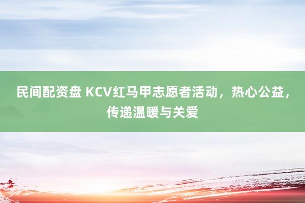 民间配资盘 KCV红马甲志愿者活动，热心公益，传递温暖与关爱