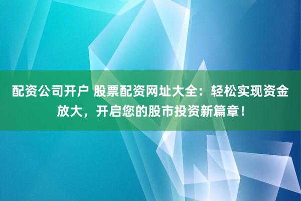 配资公司开户 股票配资网址大全：轻松实现资金放大，开启您的股市投资新篇章！