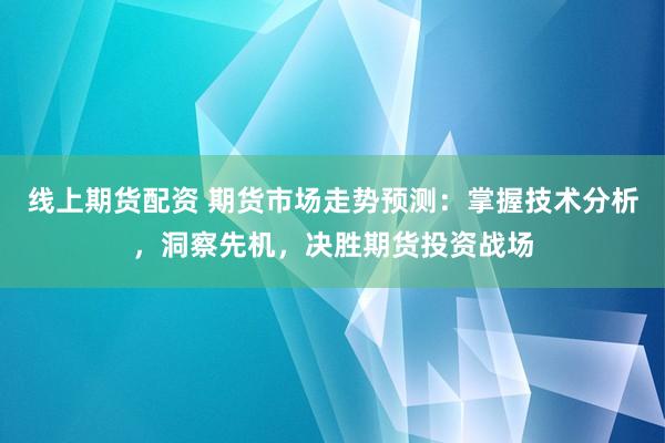 线上期货配资 期货市场走势预测：掌握技术分析，洞察先机，决胜期货投资战场