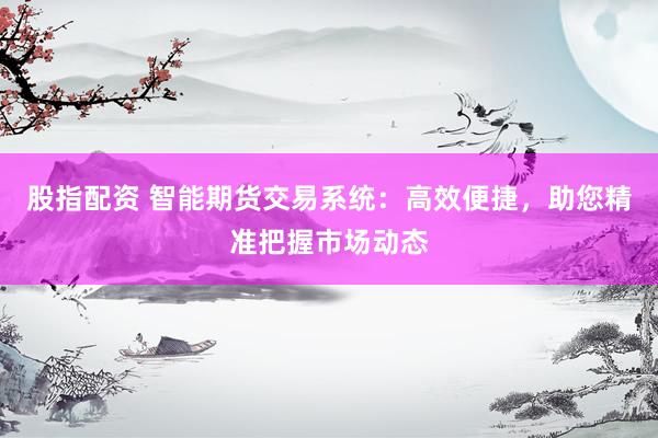 股指配资 智能期货交易系统：高效便捷，助您精准把握市场动态