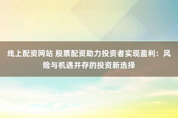 线上配资网站 股票配资助力投资者实现盈利：风险与机遇并存的投资新选择