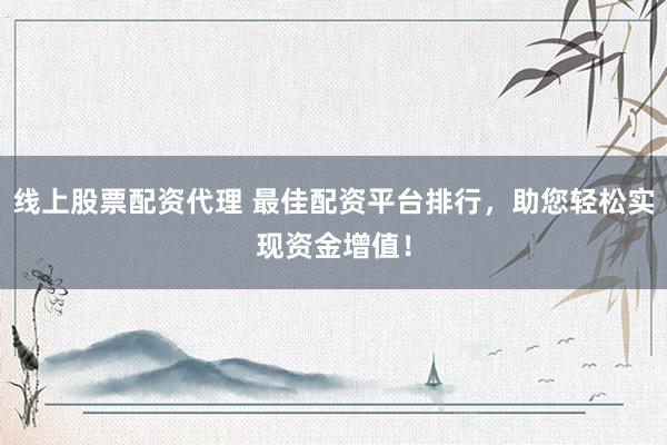线上股票配资代理 最佳配资平台排行，助您轻松实现资金增值！