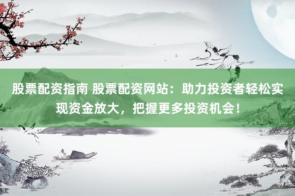 股票配资指南 股票配资网站：助力投资者轻松实现资金放大，把握更多投资机会！