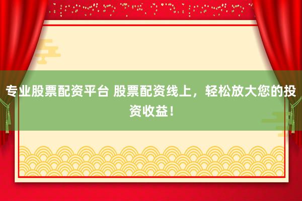 专业股票配资平台 股票配资线上，轻松放大您的投资收益！