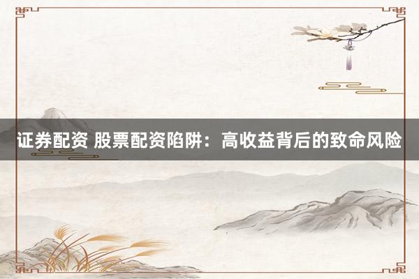 证券配资 股票配资陷阱：高收益背后的致命风险