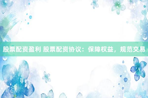 股票配资盈利 股票配资协议：保障权益，规范交易