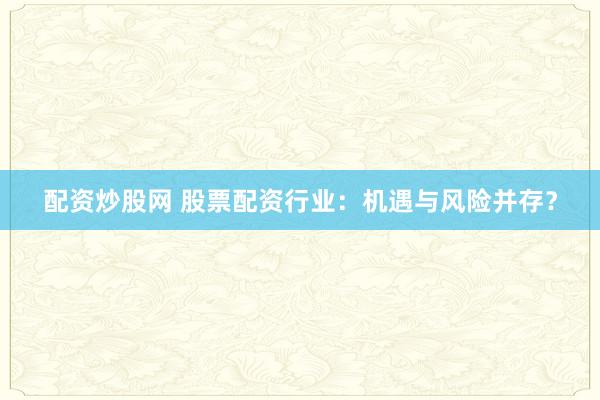 配资炒股网 股票配资行业：机遇与风险并存？