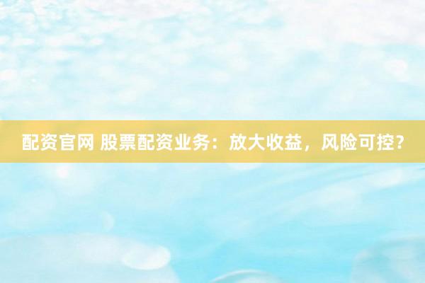 配资官网 股票配资业务：放大收益，风险可控？